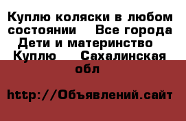 Куплю коляски,в любом состоянии. - Все города Дети и материнство » Куплю   . Сахалинская обл.